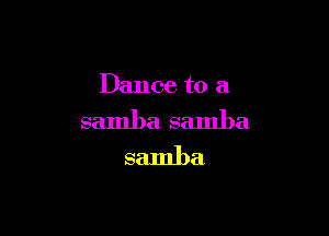 Dance to a

samba samba
samba