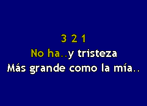 321

No ha. .y tristeza
Ma'zs grande como la mia..