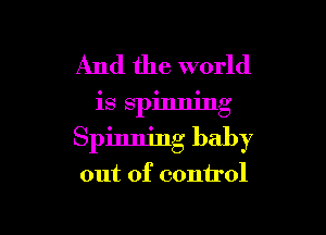 And the world
is spinning

Spinning baby

out of control