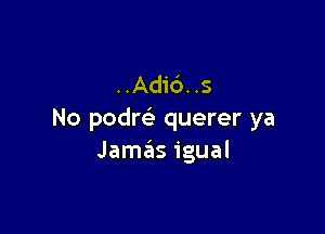 ..Adi6..s

No podre' querer ya
Jamas igual