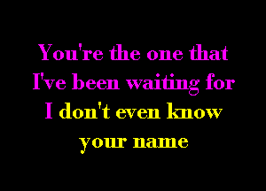 You're the one that

I've been waiting for
I don't even know
your name