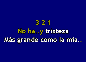 321

No ha. .y tristeza
Ma'zs grande como la mia..