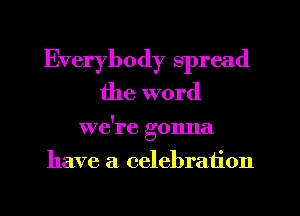 Everybody spread
the word
we're gonna
have a celebration