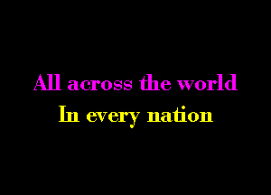 All across the world

In every nation