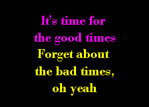 It's time for
the good times

Forget about

the bad times,
011 yeah