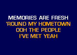 MEMORIES ARE FRESH
'ROUND MY HOMETOWN
OOH THE PEOPLE
I'VE MET YEAH