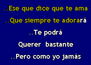 ..Ese que dice que te ama
..Que siempre te adorara
..Te podra
Querer bastante

..Pero como yo jamas