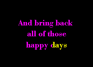 And bring back

all of those
happy days