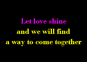 Let love shine
and we will 13nd

a way to come together