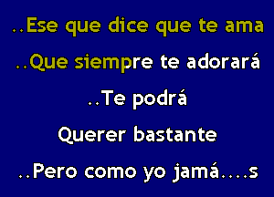 ..Ese que dice que te ama
..Que siempre te adorara
..Te podra
Querer bastante

..Pero como yo jama....s