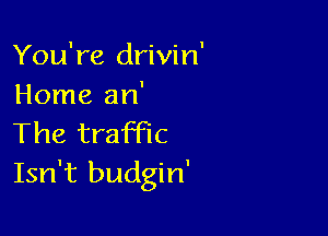 You're drivin
Home an'

The traffic
Isn't budgin'