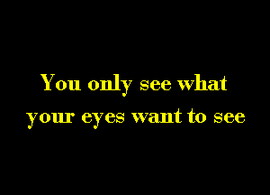 You only see what

your eyes want to see