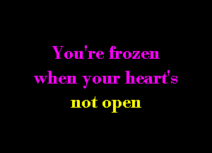 You're frozen

when your heart's

not open