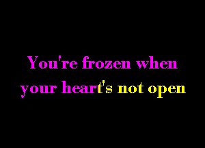 You're frozen When

your heart's not open
