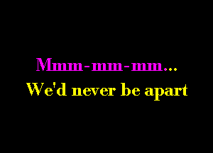 IVImm-mm-mm...

W'e'd never be apart

g
