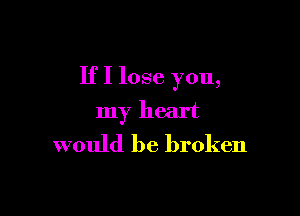 If I lose you,

my heart
would be broken