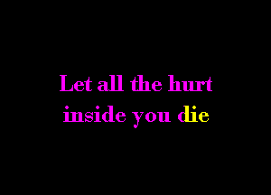 Let all the hurt

inside you die