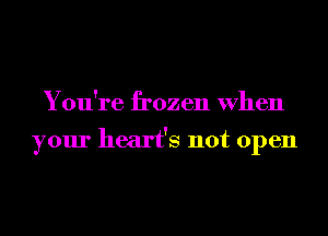You're frozen When

your heart's not open