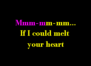 Mmm-mm-mm...
IfI could melt

your heart

g