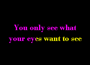 You only see what

your eyes want to see
