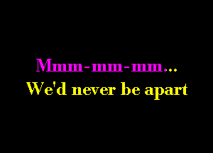 IVImm-mm-mm...

W'e'd never be apart

g