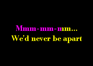 IVImm-mm-mm...

W'e'd never be apart

g