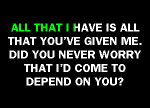 ALL THAT I HAVE IS ALL

THAT YOUIVE GIVEN ME.

DID YOU NEVER WORRY
THAT I D COME TO
DEPEND ON YOU?