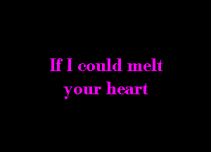 If I could melt

your heart