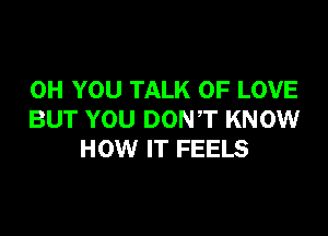 OH YOU TALK OF LOVE

BUT YOU DONT KNOW
HOW IT FEELS