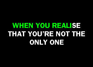 WHEN YOU REALISE
THAT YOURE NOT THE
ONLY ONE