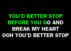 YOWD BE'ITER STOP
BEFORE YOU GO AND
BREAK MY HEART
00H YOWD BE'ITER STOP