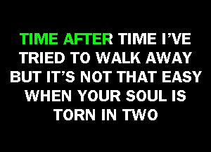 TIME AFI'ER TIME PVE
TRIED TO WALK AWAY
BUT ITS NOT THAT EASY
WHEN YOUR SOUL IS
TORN IN TWO