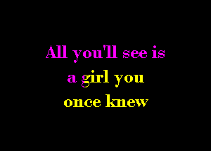 All you'll see is

a girl you

once knew
