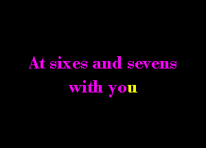 At sixes and sevens

with you