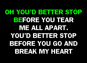 0H YOWD BE'ITER STOP
BEFORE YOU TEAR
ME ALL APART.
YOWD BE'ITER STOP
BEFORE YOU GO AND
BREAK MY HEART