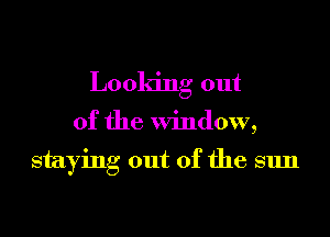 Looking out

of the Window,

staying out of the sun