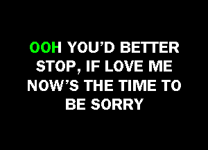 00H YOU D BETTER
STOP, IF LOVE ME
NOW,S THE TIME TO
BE SORRY