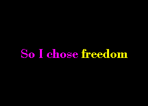 So I chose freedom