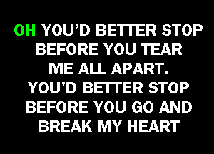 0H YOWD BE'ITER STOP
BEFORE YOU TEAR
ME ALL APART.
YOWD BE'ITER STOP
BEFORE YOU GO AND
BREAK MY HEART