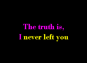The truth is,

I never left you