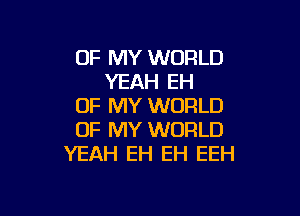 OF MY WORLD
YEAH EH
OF MY WORLD

OF MY WORLD
YEAH EH EH EEH