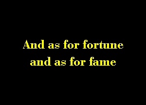And as for fortune

and as for fame