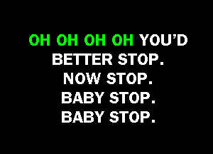 0H 0H OH OH YOU,D
BETTER STOP.

NOW STOP.
BABY STOP.
BABY STOP.