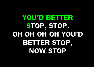 Yowo BETTER
STOP, STOP.

0H 0H 0H 0H YOU,D
BETTER STOP,
NOW STOP