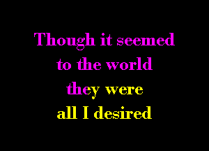 Though it seemed
to the world

they were

all I desired