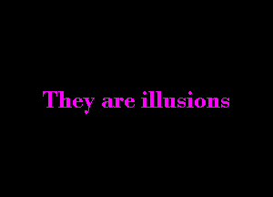 They are illusions