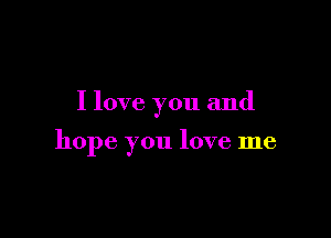 I love you and

hope you love me