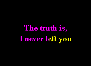 The truth is,

I never left you