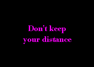 Don't keep

your distance