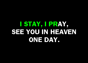 l STAY, I PRAY,

SEE YOU IN HEAVEN
ONE DAY.